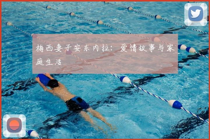 梅西妻子安东内拉：爱情故事与家庭生活