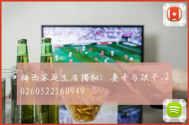 梅西家庭生活揭秘：妻子与孩子_20260522160949