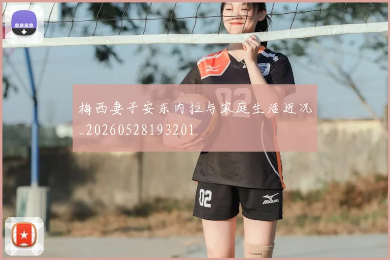 梅西妻子安东内拉与家庭生活近况_20260528193201